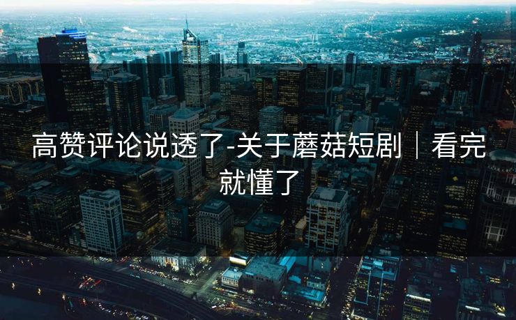 高赞评论说透了-关于蘑菇短剧｜看完就懂了