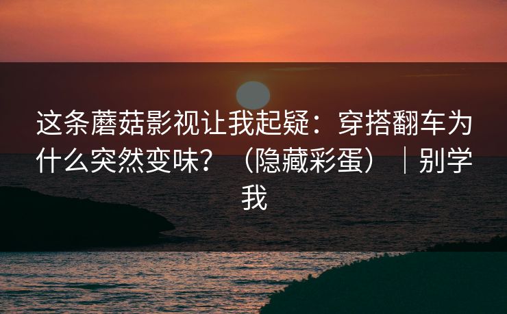 这条蘑菇影视让我起疑：穿搭翻车为什么突然变味？（隐藏彩蛋）｜别学我