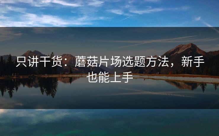 只讲干货：蘑菇片场选题方法，新手也能上手