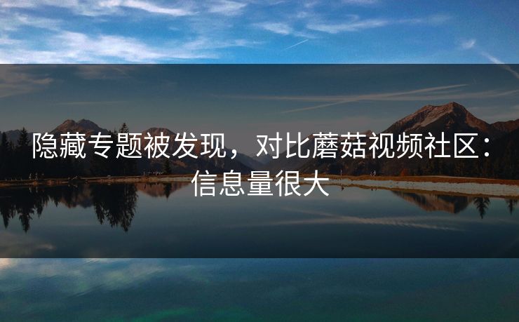隐藏专题被发现，对比蘑菇视频社区：信息量很大