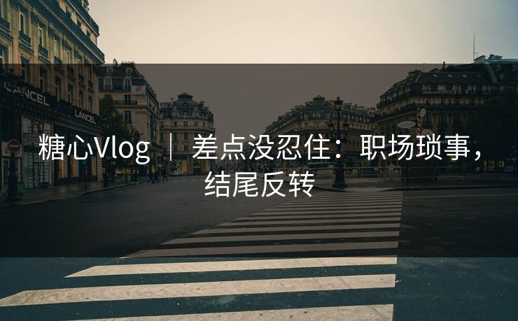 糖心Vlog ｜ 差点没忍住：职场琐事，结尾反转