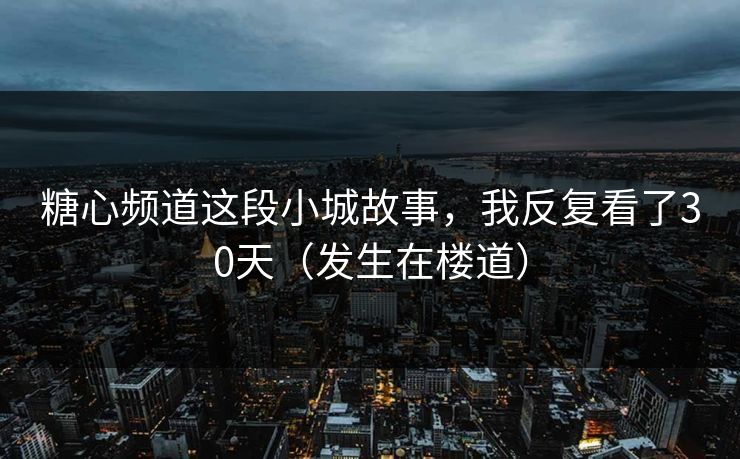 糖心频道这段小城故事,我反复看了30天(发生在楼道) 糖心频道这段小城故事,我反复看了30天(发生在楼道)