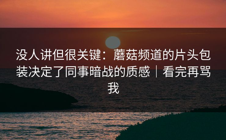 没人讲但很关键：蘑菇频道的片头包装决定了同事暗战的质感｜看完再骂我