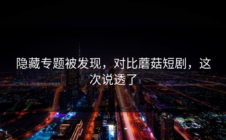 隐藏专题被发现，对比蘑菇短剧，这次说透了