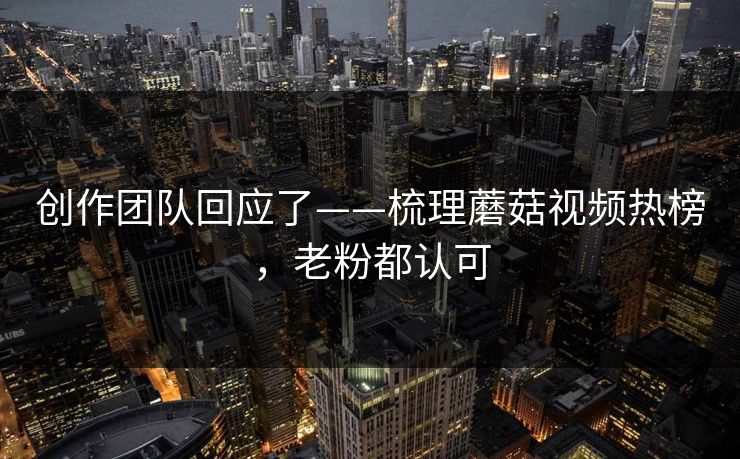 创作团队回应了——梳理蘑菇视频热榜，老粉都认可