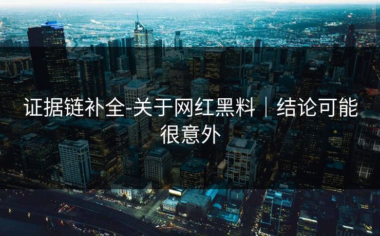 证据链补全-关于网红黑料|结论可能很意外 证据链补全-关于网红黑料|结论可能很意外
