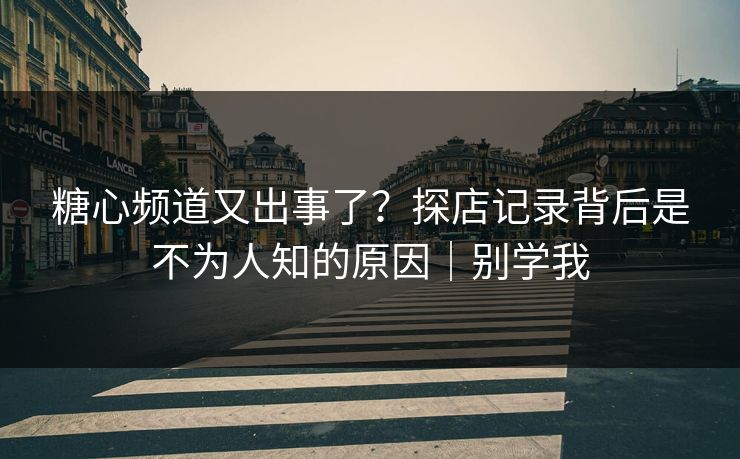 糖心频道又出事了？探店记录背后是不为人知的原因｜别学我