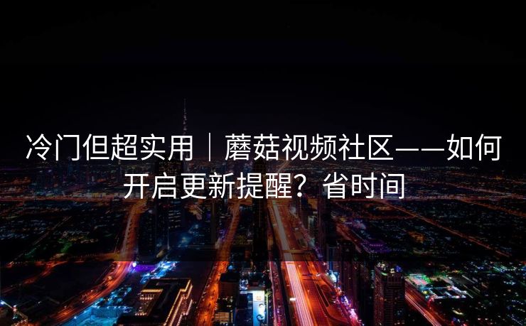 冷门但超实用｜蘑菇视频社区——如何开启更新提醒？省时间