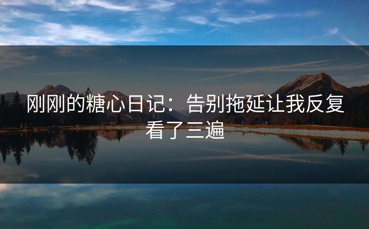 刚刚的糖心日记:告别拖延让我反复看了三遍 刚刚的糖心日记:告别拖延让我反复看了三遍