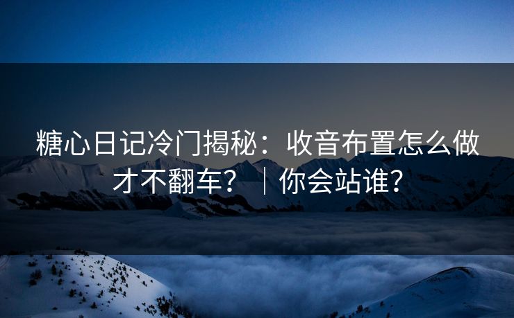 糖心日记冷门揭秘:收音布置怎么做才不翻车?|你会站谁? 糖心日记冷门揭秘:收音布置怎么做才不翻车?|你会站谁?
