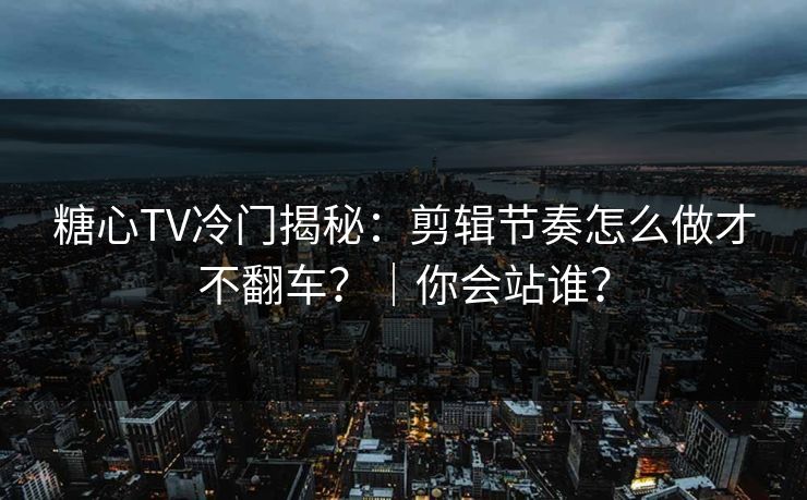 糖心TV冷门揭秘:剪辑节奏怎么做才不翻车?|你会站谁? 糖心TV冷门揭秘:剪辑节奏怎么做才不翻车?|你会站谁?