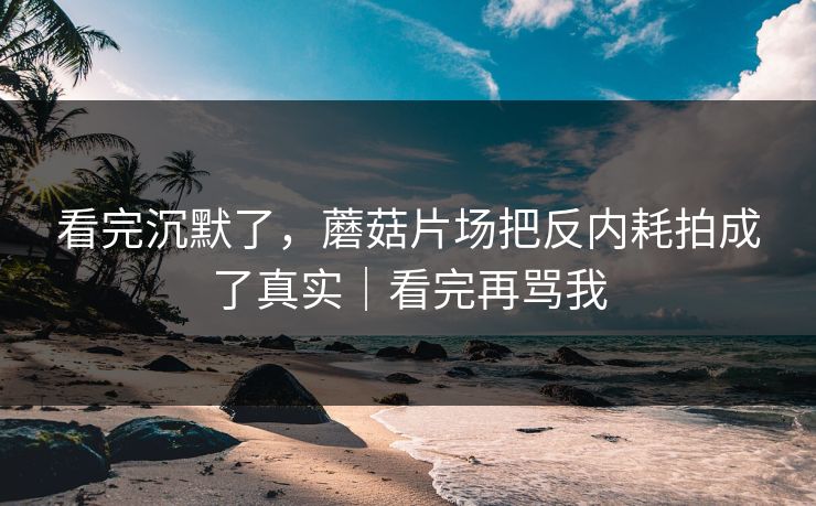 看完沉默了,蘑菇片场把反内耗拍成了真实|看完再骂我 看完沉默了,蘑菇片场把反内耗拍成了真实|看完再骂我