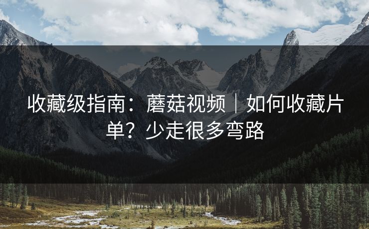 收藏级指南：蘑菇视频｜如何收藏片单？少走很多弯路