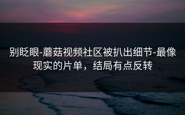 别眨眼-蘑菇视频社区被扒出细节-最像现实的片单,结局有点反转 别眨眼-蘑菇视频社区被扒出细节-最像现实的片单,结局有点反转
