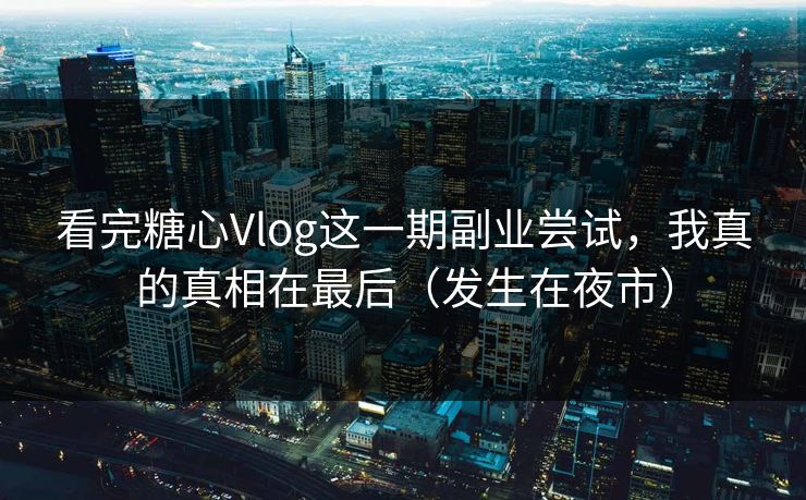 看完糖心Vlog这一期副业尝试,我真的真相在最后(发生在夜市) 看完糖心Vlog这一期副业尝试,我真的真相在最后(发生在夜市)