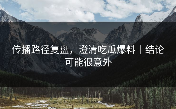 传播路径复盘,澄清吃瓜爆料|结论可能很意外 传播路径复盘,澄清吃瓜爆料|结论可能很意外