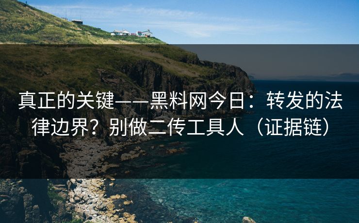 真正的关键——黑料网今日:转发的法律边界?别做二传工具人(证据链) 真正的关键——黑料网今日:转发的法律边界?别做二传工具人(证据链)