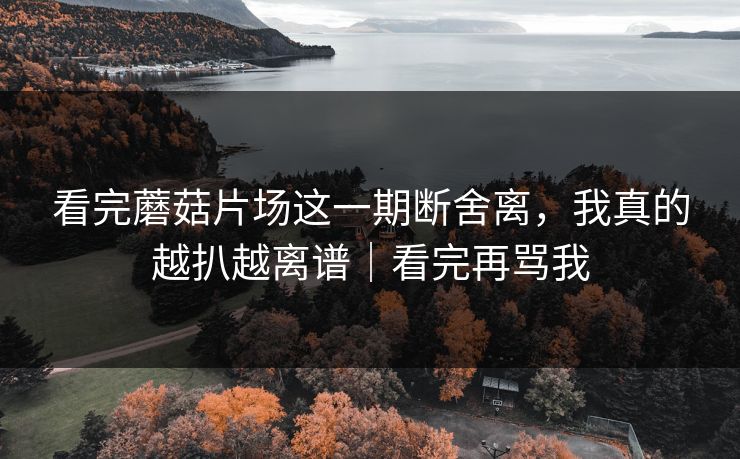 看完蘑菇片场这一期断舍离，我真的越扒越离谱｜看完再骂我