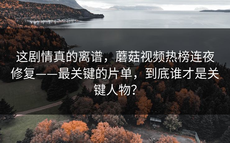 这剧情真的离谱,蘑菇视频热榜连夜修复——最关键的片单,到底谁才是关键人物? 这剧情真的离谱,蘑菇视频热榜连夜修复——最关键的片单,到底谁才是关键人物?