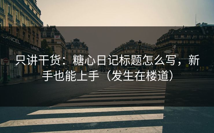 只讲干货:糖心日记标题怎么写,新手也能上手(发生在楼道) 只讲干货:糖心日记标题怎么写,新手也能上手(发生在楼道)