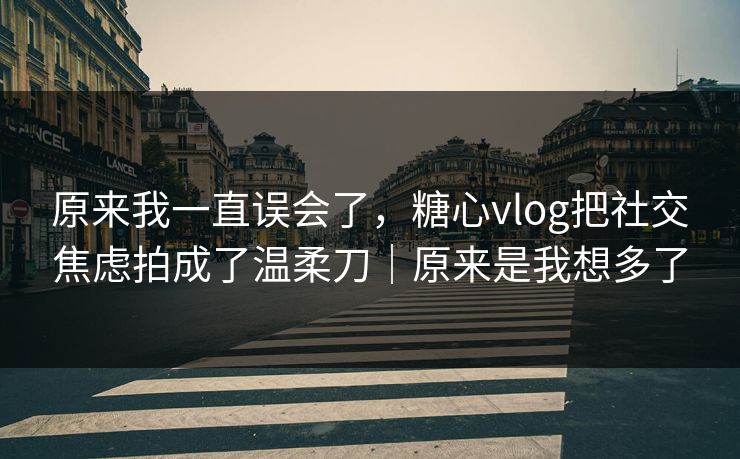 原来我一直误会了,糖心vlog把社交焦虑拍成了温柔刀|原来是我想多了 原来我一直误会了,糖心vlog把社交焦虑拍成了温柔刀|原来是我想多了