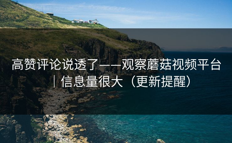 高赞评论说透了——观察蘑菇视频平台|信息量很大(更新提醒) 高赞评论说透了——观察蘑菇视频平台|信息量很大(更新提醒)