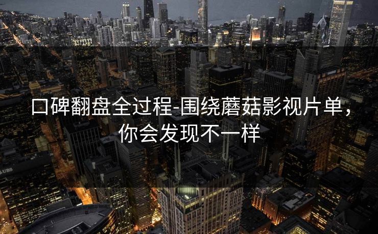 口碑翻盘全过程-围绕蘑菇影视片单，你会发现不一样