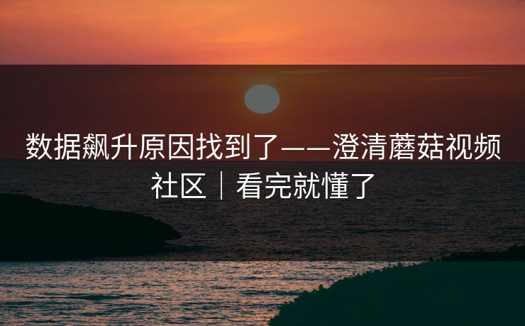数据飙升原因找到了——澄清蘑菇视频社区|看完就懂了 数据飙升原因找到了——澄清蘑菇视频社区|看完就懂了