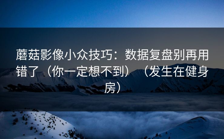 蘑菇影像小众技巧:数据复盘别再用错了(你一定想不到)(发生在健身房) 蘑菇影像小众技巧:数据复盘别再用错了(你一定想不到)(发生在健身房)