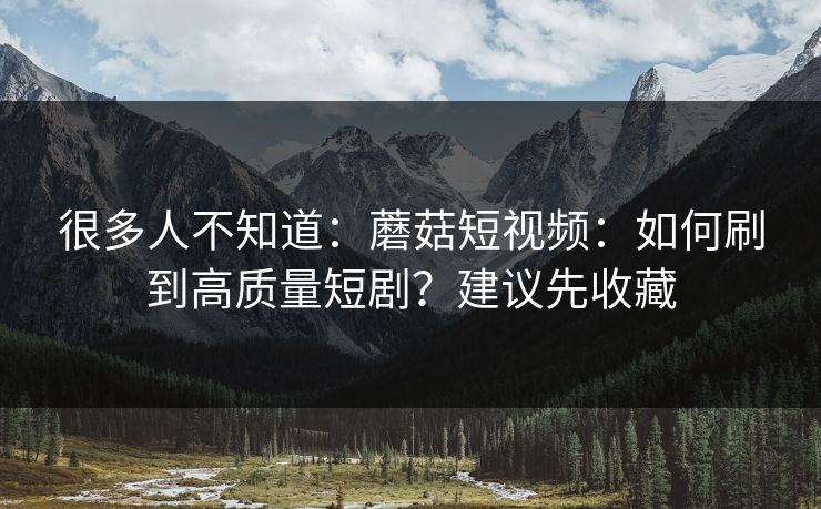 很多人不知道：蘑菇短视频：如何刷到高质量短剧？建议先收藏