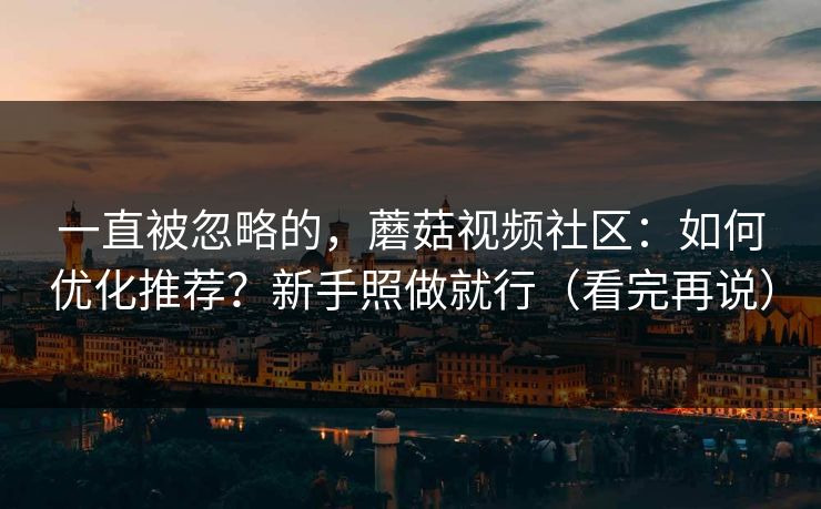 一直被忽略的，蘑菇视频社区：如何优化推荐？新手照做就行（看完再说）