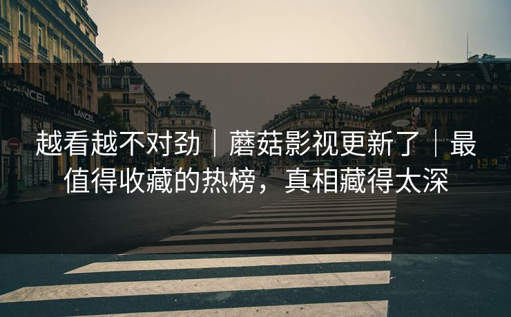 越看越不对劲|蘑菇影视更新了|最值得收藏的热榜,真相藏得太深 越看越不对劲|蘑菇影视更新了|最值得收藏的热榜,真相藏得太深