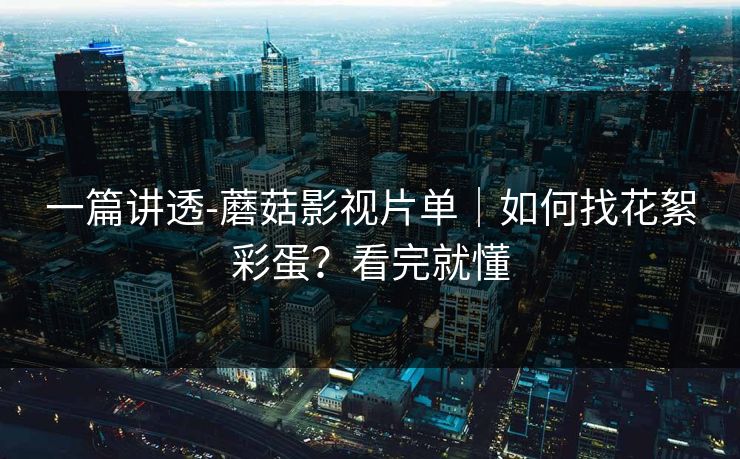 一篇讲透-蘑菇影视片单|如何找花絮彩蛋?看完就懂 一篇讲透-蘑菇影视片单|如何找花絮彩蛋?看完就懂