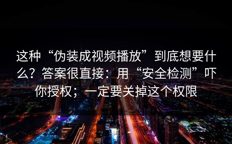 这种“伪装成视频播放”到底想要什么？答案很直接：用“安全检测”吓你授权；一定要关掉这个权限