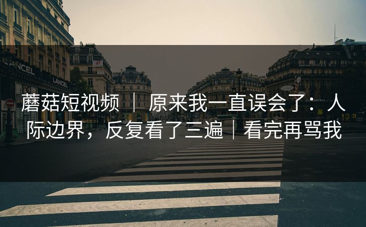 蘑菇短视频 | 原来我一直误会了:人际边界,反复看了三遍|看完再骂我 蘑菇短视频 | 原来我一直误会了:人际边界,反复看了三遍|看完再骂我
