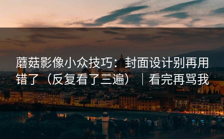 蘑菇影像小众技巧：封面设计别再用错了（反复看了三遍）｜看完再骂我