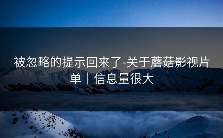被忽略的提示回来了-关于蘑菇影视片单｜信息量很大