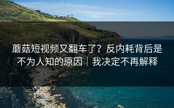 蘑菇短视频又翻车了?反内耗背后是不为人知的原因|我决定不再解释 蘑菇短视频又翻车了?反内耗背后是不为人知的原因|我决定不再解释