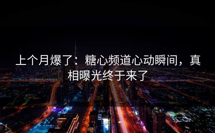 上个月爆了:糖心频道心动瞬间,真相曝光终于来了 上个月爆了:糖心频道心动瞬间,真相曝光终于来了