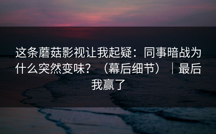 这条蘑菇影视让我起疑:同事暗战为什么突然变味?(幕后细节)|最后我赢了 这条蘑菇影视让我起疑:同事暗战为什么突然变味?(幕后细节)|最后我赢了