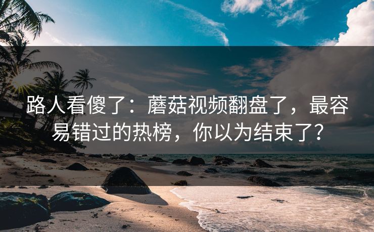 路人看傻了:蘑菇视频翻盘了,最容易错过的热榜,你以为结束了? 路人看傻了:蘑菇视频翻盘了,最容易错过的热榜,你以为结束了?