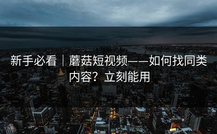 新手必看｜蘑菇短视频——如何找同类内容？立刻能用