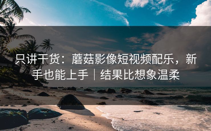 只讲干货：蘑菇影像短视频配乐，新手也能上手｜结果比想象温柔