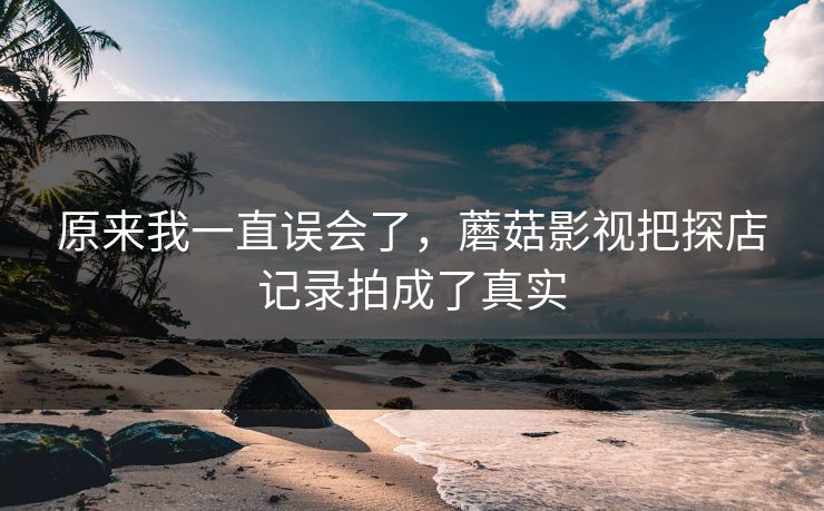 原来我一直误会了，蘑菇影视把探店记录拍成了真实