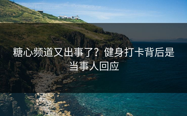 糖心频道又出事了？健身打卡背后是当事人回应