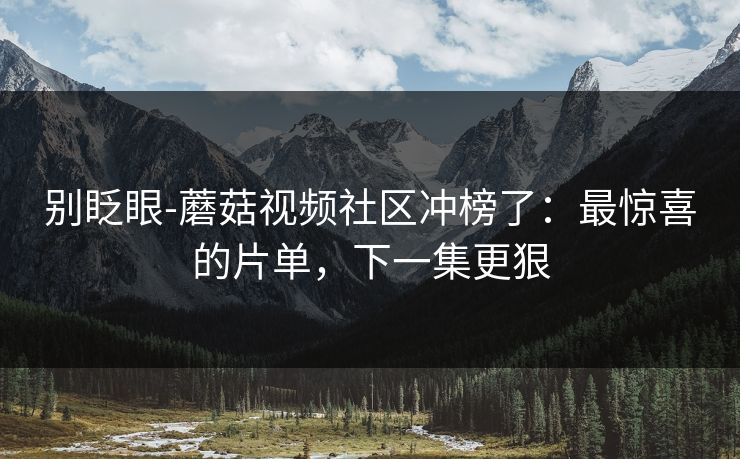 别眨眼-蘑菇视频社区冲榜了：最惊喜的片单，下一集更狠