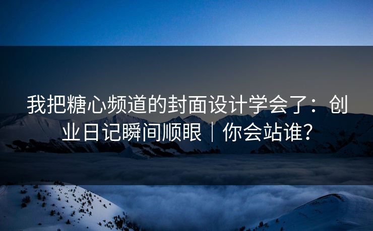 我把糖心频道的封面设计学会了：创业日记瞬间顺眼｜你会站谁？