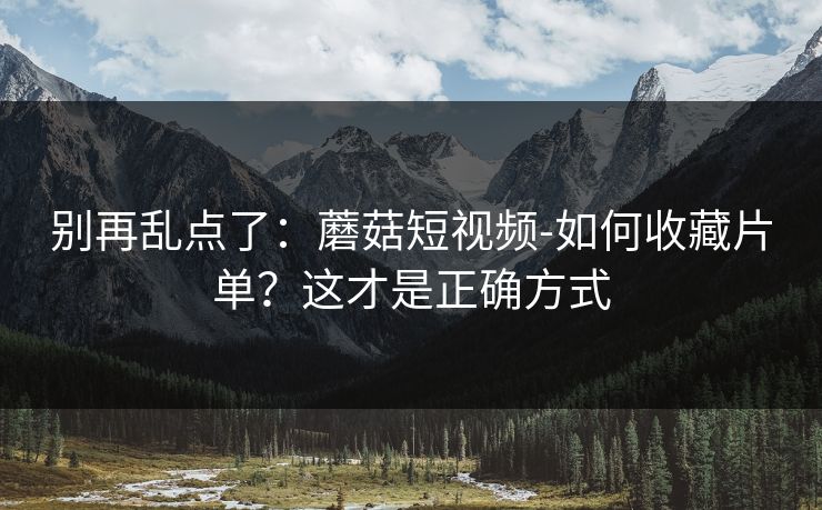 别再乱点了:蘑菇短视频-如何收藏片单?这才是正确方式 别再乱点了:蘑菇短视频-如何收藏片单?这才是正确方式