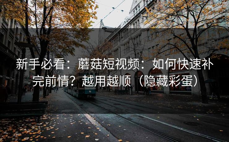 新手必看:蘑菇短视频:如何快速补完前情?越用越顺(隐藏彩蛋) 新手必看:蘑菇短视频:如何快速补完前情?越用越顺(隐藏彩蛋)