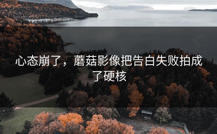 心态崩了，蘑菇影像把告白失败拍成了硬核